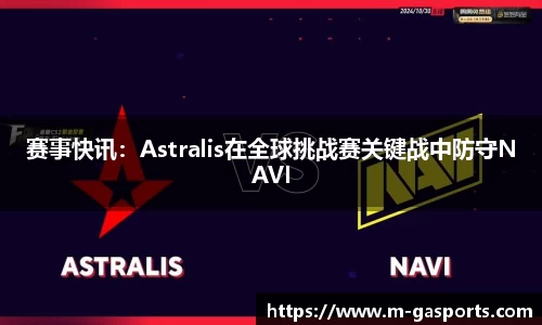 赛事快讯：Astralis在全球挑战赛关键战中防守NAVI