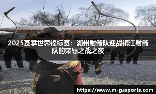 2025赛季世界锦标赛：湖州射箭队迎战镇江射箭队的荣辱之战之夜