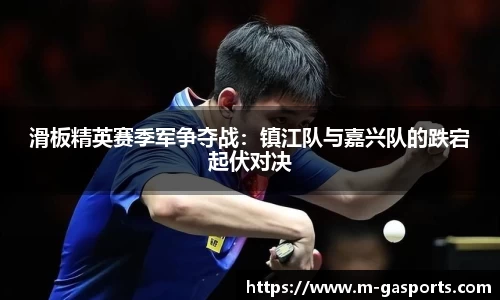 滑板精英赛季军争夺战：镇江队与嘉兴队的跌宕起伏对决