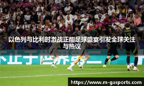 以色列与比利时激战正酣足球盛宴引发全球关注与热议